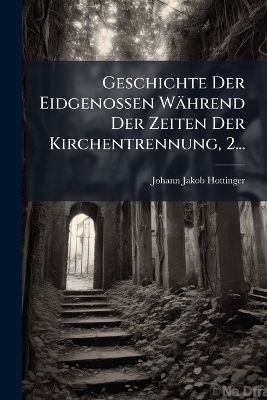 Geschichte Der Eidgenossen W&auml;hrend Der Zeiten Der Kirchentrennung, 2... - Johann Jakob Hottinger