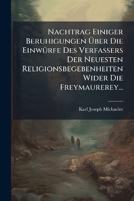 Nachtrag Einiger Beruhigungen Ãber Die EinwÃ1/4rfe Des Verfassers Der Neuesten Religionsbegebenheiten Wider Die Freymaurerey...