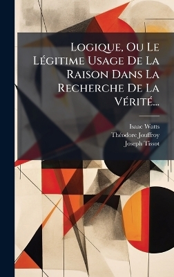 Logique, Ou Le L&Atilde;(c)gitime Usage De La Raison Dans La Recherche De La V&Atilde;(c)rit&Atilde;(c)... - Isaac Watts, Th&atilde;(c)Odore Jouffroy, Joseph Tissot