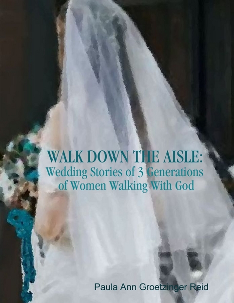Walk Down the Aisle: Wedding Stories of 3 Generations of Women Walking With God -  Paula Ann Groetzinger Reid