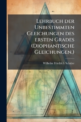 Lehrbuch der Unbestimmten Gleichungen des ersten Grades (Diophantische Gleichungen.) - Wilhelm Friedrich Schã1/4ler
