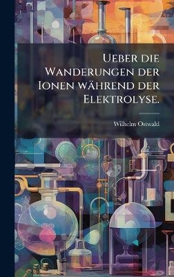 Ueber die Wanderungen der Ionen während der Elektrolyse.