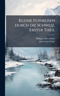 Kleine FuÃreisen durch die Schweiz, Erster Theil - Philippe-Sirice Bridel, Jean-Louis Bridel