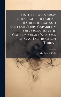 United States Army Chemical, Biological, Radiological and Nuclear Corps Capability for Combating the Contemporary Weapons of Mass Destruction Threat - Matthew F Kelly
