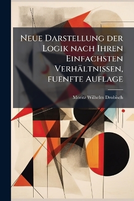 Neue Darstellung der Logik nach Ihren Einfachsten Verh&auml;ltnissen, fuenfte Auflage - Moritz Wilhelm Drobisch