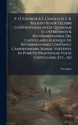 P. D. Georgii A S. Carolo O. S. B. Relatio Super Celebri Controversia Inter Quosdam Illustrissimos & Reverendissimos Dd. Capitulares Aliosque De Reverendissimo Conventu Campidonensi, Romae Vertente In Puncto Praetensae Vocis Capitularis, Etc., Ad