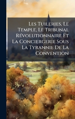 Les Tuileries, Le Temple, Le Tribunal RÃ(c)volutionnaire Et La Conciergerie Sous La Tyrannie De La Convention