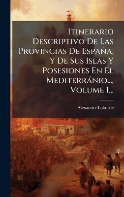 Itinerario Descriptivo De Las Provincias De España, Y De Sus Islas Y Posesiones En El Mediterrànio..., Volume 1...