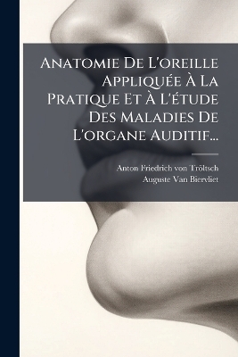 Anatomie De L'oreille AppliquÃ(c)e Ã La Pratique Et Ã L'Ã(c)tude Des Maladies De L'organe Auditif...