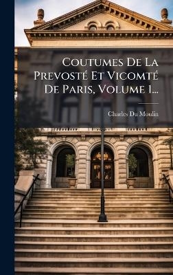 Coutumes De La Prevost&Atilde;(c) Et Vicomt&Atilde;(c) De Paris, Volume 1... - Charles Du Moulin
