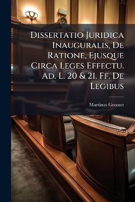 Dissertatio Juridica Inauguralis, De Ratione, Ejusque Circa Leges Effectu. Ad. L. 20 & 21. Ff. De Legibus - Martinus Gousset