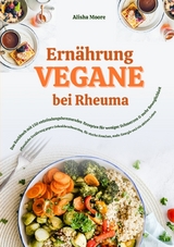 Vegane Ern&auml;hrung bei Rheuma: Das Kochbuch mit 150 entz&uuml;ndungshemmenden Rezepten f&uuml;r weniger Schmerzen & mehr Beweglichkeit - Alisha Moore