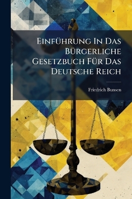 Einf&Atilde;1/4hrung In Das B&Atilde;1/4rgerliche Gesetzbuch F&Atilde;1/4r Das Deutsche Reich - Friedrich Bunsen