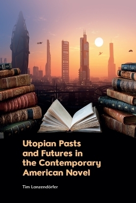 Utopian Pasts and Futures in the Contemporary American Novel - Tim Lanzend&ouml;rfer