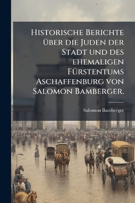 Historische Berichte Ã1/4ber die Juden der Stadt und des ehemaligen FÃ1/4rstentums Aschaffenburg von Salomon Bamberger.
