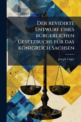 Der revidirte Entwurf eines b&Atilde;1/4rgerlichen Gesetzbuchs f&Atilde;1/4r das K&ouml;nigreich Sachsen - Joseph Unger