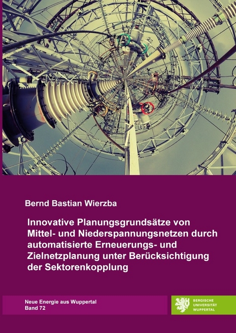 Neue Energie aus Wuppertal / Innovative Planungsgrunds&auml;tze von Mittel- und Niederspannungsnetzen durch automatisierte Erneuerungs- und Zielnetzplanung unter Ber&uuml;cksichtigung der Sektorenkopplung - Bernd Bastian Wierzba