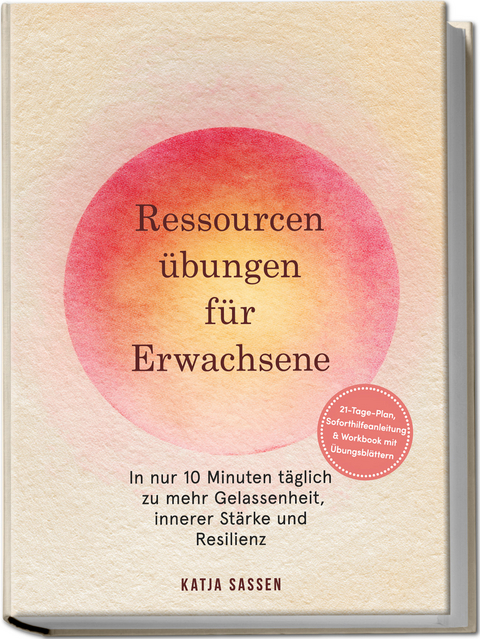 Ressourcenübungen für Erwachsene: In nur 10 Minuten täglich zu mehr Gelassenheit, innerer Stärke und Resilienz – inkl. 21-Tage-Plan, Soforthilfeanleitung & Workbook mit Übungsblättern - Katja Sassen