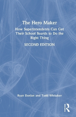 The Hero Maker: How Superintendents Can Get Their School Boards to Do the Right Thing - Ryan Donlan, Todd Whitaker