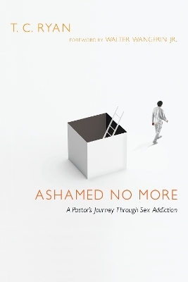 Ashamed No More &ndash; A Pastor`s Journey Through Sex Addiction - T. C. Ryan, Jr. Wangerin  Walter