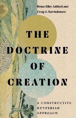 The Doctrine of Creation &ndash; A Constructive Kuyperian Approach - Bruce Riley Ashford, Craig G. Bartholomew