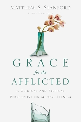 Grace for the Afflicted &ndash; A Clinical and Biblical Perspective on Mental Illness - Matthew S. Stanford