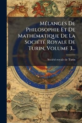 MÃ(c)langes De Philosophie Et De MathÃ(c)matique De La SociÃ(c)tÃ(c) Royale De Turin, Volume 3...
