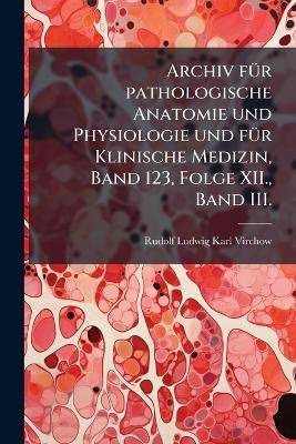 Archiv f&Atilde;1/4r pathologische Anatomie und Physiologie und f&Atilde;1/4r Klinische Medizin, Band 123, Folge XII., Band III. - 