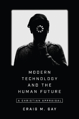 Modern Technology and the Human Future &ndash; A Christian Appraisal - Craig M. Gay
