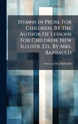 Hymns In Prose For Children, By The Author Of Lessons For Children. New Illustr. Ed., By Mrs. Barbauld