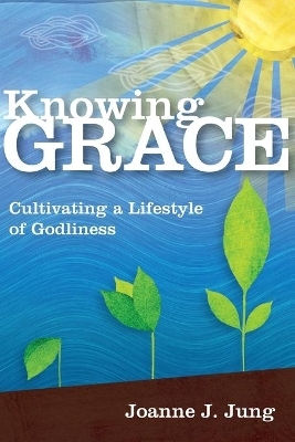 Knowing Grace &ndash; Cultivating a Lifestyle of Godliness - Joanne J. Jung