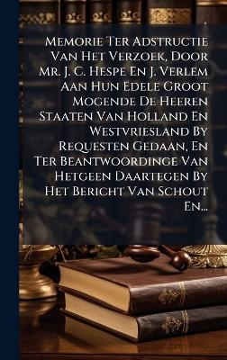 Memorie Ter Adstructie Van Het Verzoek, Door Mr. J. C. Hespe En J. Verlem Aan Hun Edele Groot Mogende De Heeren Staaten Van Holland En Westvriesland By Requesten Gedaan, En Ter Beantwoordinge Van Hetgeen Daartegen By Het Bericht Van Schout En...