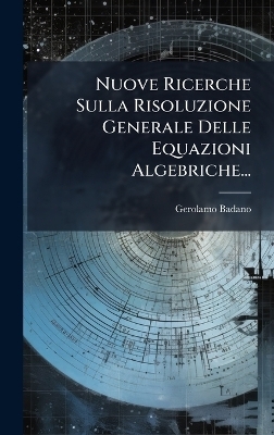 Nuove Ricerche Sulla Risoluzione Generale Delle Equazioni Algebriche... - Gerolamo Badano