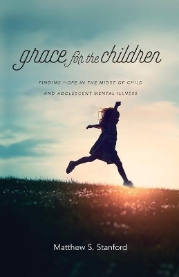 Grace for the Children &ndash; Finding Hope in the Midst of Child and Adolescent Mental Illness - Matthew S. Stanford