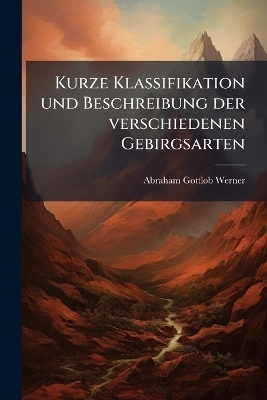 Kurze Klassifikation und Beschreibung der verschiedenen Gebirgsarten