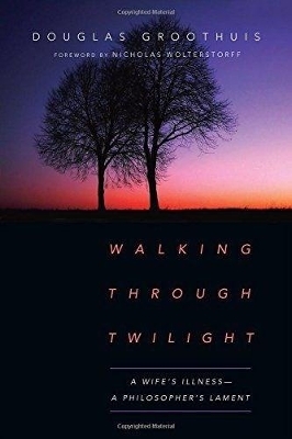 Walking Through Twilight &ndash; A Wife&prime;s Illness &ndash; A Philosopher&prime;s Lament - Douglas Groothuis, Nicholas Wolterstorff