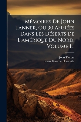 MÃ(c)moires De John Tanner, Ou 30 AnnÃ(c)es Dans Les DÃ(c)serts De L'amÃ(c)rique Du Nord, Volume 1... - John Tanner