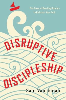 Disruptive Discipleship – The Power of Breaking Routine to Kickstart Your Faith - Sam Van Eman