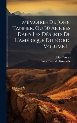 MÃ(c)moires De John Tanner, Ou 30 AnnÃ(c)es Dans Les DÃ(c)serts De L'amÃ(c)rique Du Nord, Volume 1...