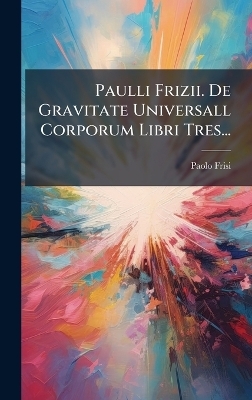 Paulli Frizii. De Gravitate Universall Corporum Libri Tres... - Paolo Frisi