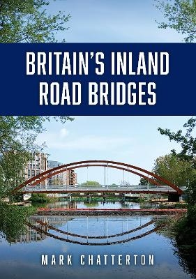 Britain&rsquo;s Inland Road Bridges - Mark Chatterton