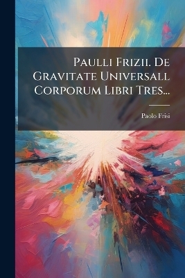 Paulli Frizii. De Gravitate Universall Corporum Libri Tres... - Paolo Frisi
