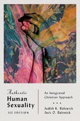 Authentic Human Sexuality &ndash; An Integrated Christian Approach - Judith K. Balswick, Jack O. Balswick