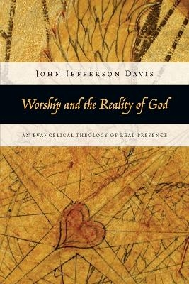 Worship and the Reality of God &ndash; An Evangelical Theology of Real Presence - John Jefferson Davis