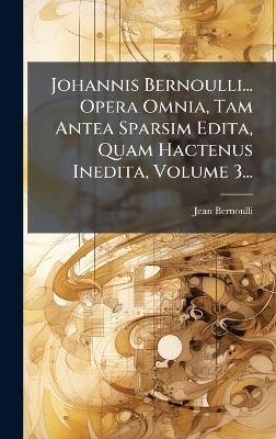 Johannis Bernoulli... Opera Omnia, Tam Antea Sparsim Edita, Quam Hactenus Inedita, Volume 3... - Jean Bernoulli