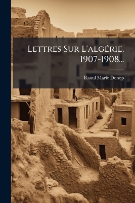 Lettres Sur L'algÃ(c)rie, 1907-1908... - Raoul Marie Donop
