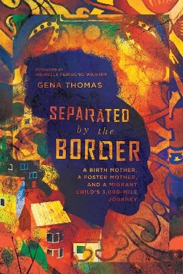 Separated by the Border – A Birth Mother, a Foster Mother, and a Migrant Child`s 3,000–Mile Journey