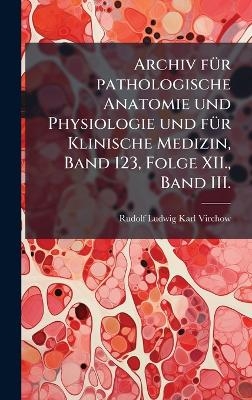 Archiv f&Atilde;1/4r pathologische Anatomie und Physiologie und f&Atilde;1/4r Klinische Medizin, Band 123, Folge XII., Band III. - 
