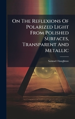 On The Reflexions Of Polarized Light From Polished Surfaces, Transparent And Metallic - Samuel Haughton