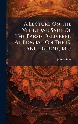 A Lecture On The Vendidad Sade Of The Parsis Delivered At Bombay On The 19. And 26. June, 1833 - John Wilson